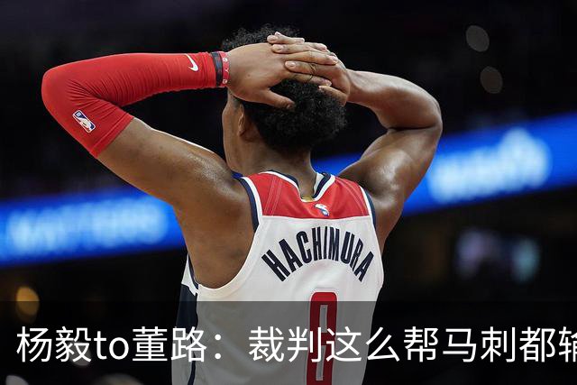 杨毅to董路：裁判这么帮马刺都输 在足球世界很罕见 除02世界杯